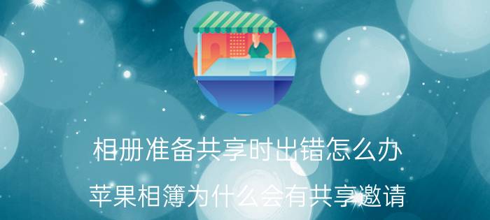 相册准备共享时出错怎么办 苹果相簿为什么会有共享邀请？